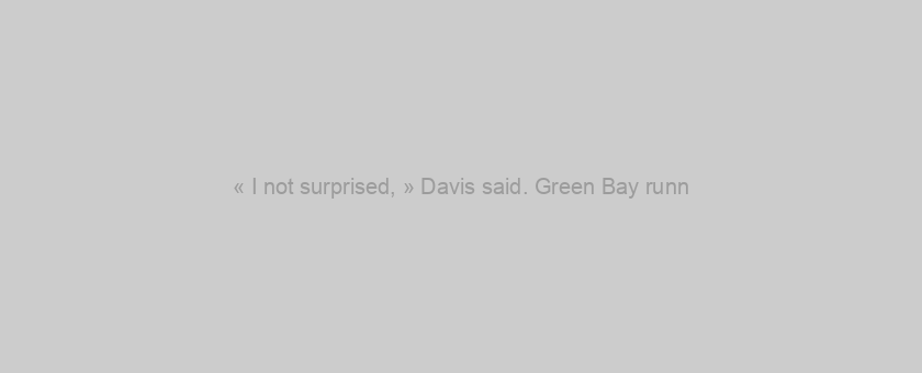 « I not surprised, » Davis said. Green Bay runn